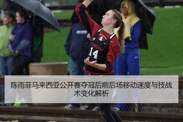 陈雨菲马来西亚公开赛夺冠后前后场移动速度与技战术变化解析