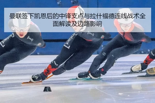 曼联签下凯恩后的中锋支点与拉什福德连线战术全面解读及边路影响