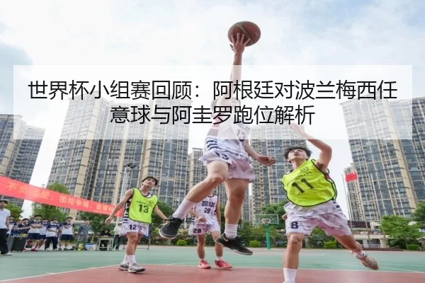 世界杯小组赛回顾：阿根廷对波兰梅西任意球与阿圭罗跑位解析
