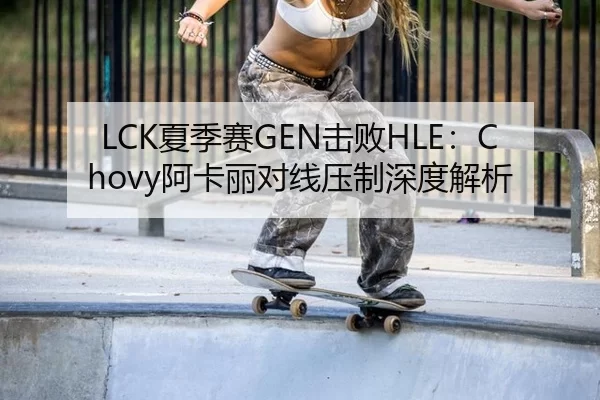LCK夏季赛GEN击败HLE：Chovy阿卡丽对线压制深度解析