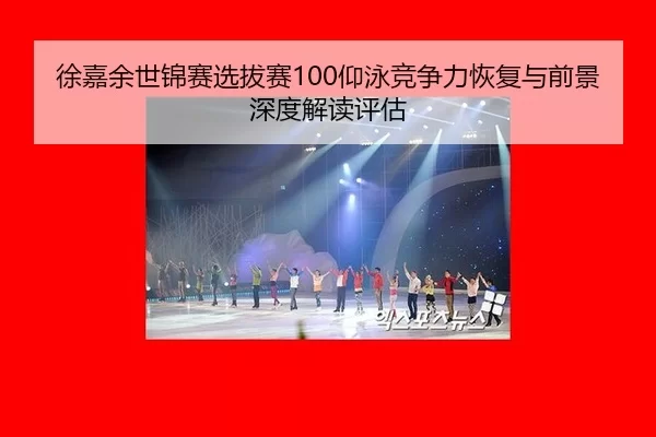 徐嘉余世锦赛选拔赛100仰泳竞争力恢复与前景深度解读评估