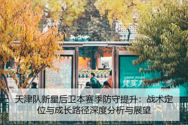 天津队新星后卫本赛季防守提升：战术定位与成长路径深度分析与展望