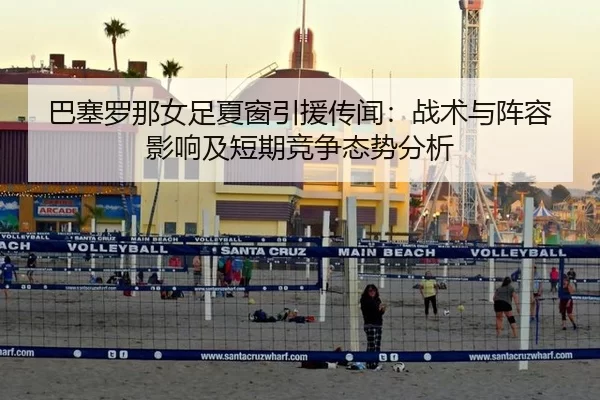 巴塞罗那女足夏窗引援传闻：战术与阵容影响及短期竞争态势分析