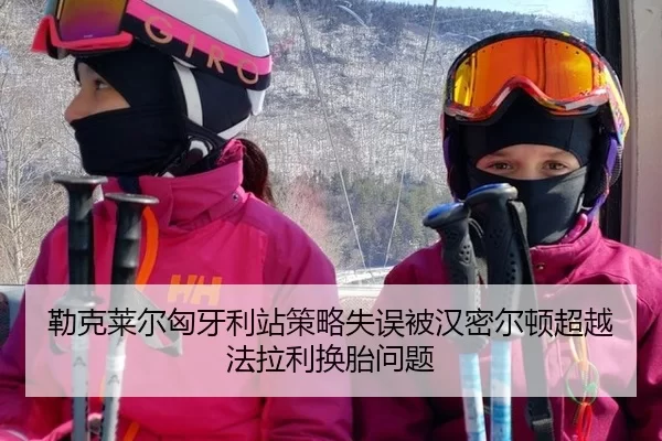 勒克莱尔匈牙利站策略失误被汉密尔顿超越法拉利换胎问题