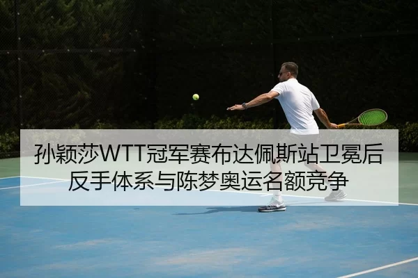 孙颖莎WTT冠军赛布达佩斯站卫冕后反手体系与陈梦奥运名额竞争